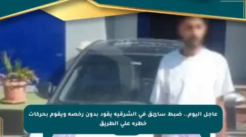 عاجل اليوم.. ضبط سائق في الشرقية يقود بدون رخصة ويقوم بحركات خطرة على الطريق